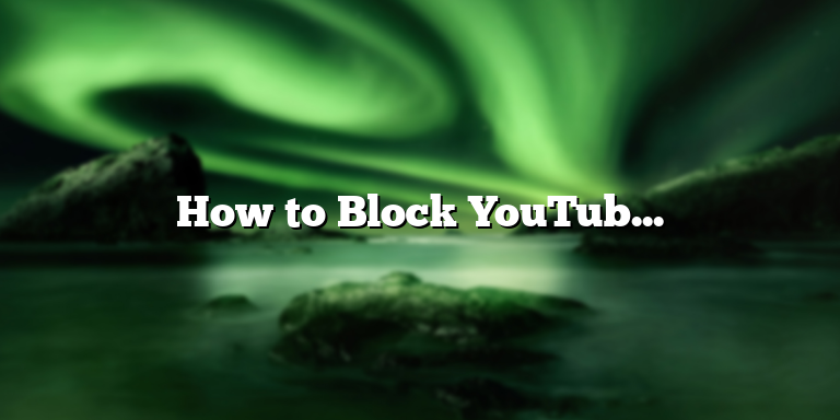 How to Block YouTube on Chromebook: A Comprehensive Guide